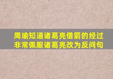 周瑜知道诸葛亮借箭的经过非常佩服诸葛亮改为反问句