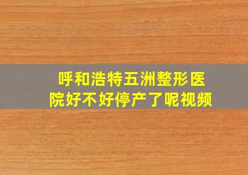 呼和浩特五洲整形医院好不好停产了呢视频