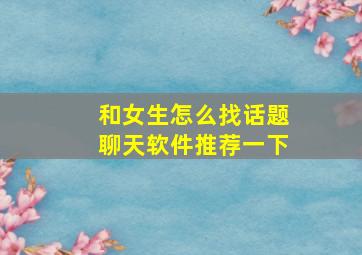 和女生怎么找话题聊天软件推荐一下