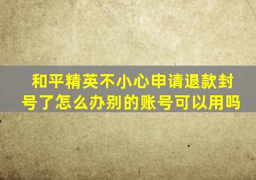 和平精英不小心申请退款封号了怎么办别的账号可以用吗