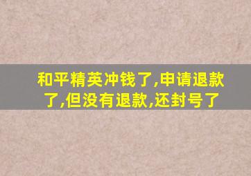 和平精英冲钱了,申请退款了,但没有退款,还封号了