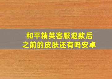 和平精英客服退款后之前的皮肤还有吗安卓