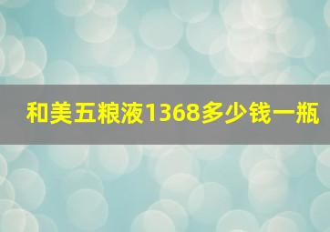 和美五粮液1368多少钱一瓶