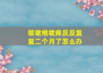 咳嗽喉咙痒反反复复二个月了怎么办