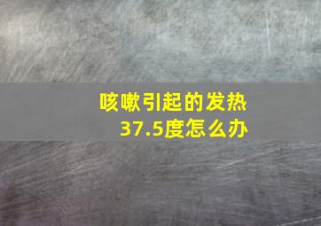 咳嗽引起的发热37.5度怎么办