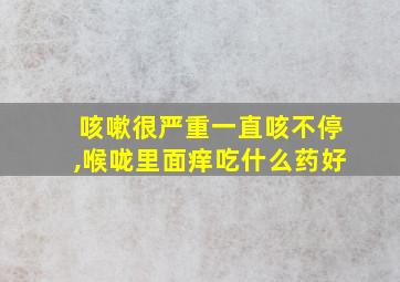 咳嗽很严重一直咳不停,喉咙里面痒吃什么药好