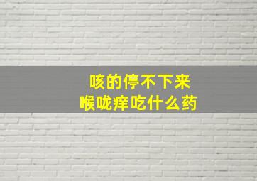 咳的停不下来喉咙痒吃什么药