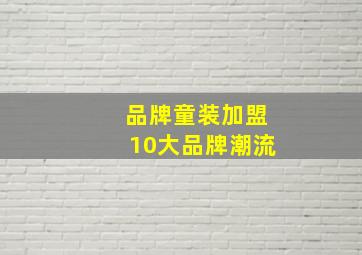 品牌童装加盟10大品牌潮流