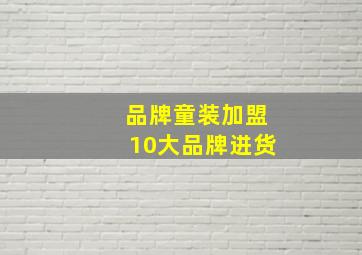 品牌童装加盟10大品牌进货