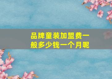 品牌童装加盟费一般多少钱一个月呢