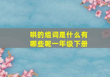 哄的组词是什么有哪些呢一年级下册