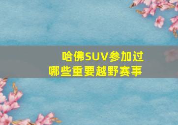 哈佛SUV参加过哪些重要越野赛事