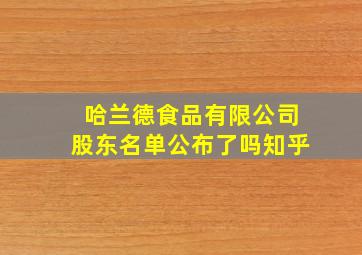 哈兰德食品有限公司股东名单公布了吗知乎