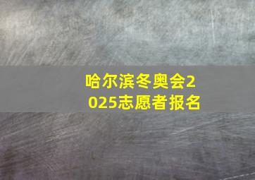 哈尔滨冬奥会2025志愿者报名