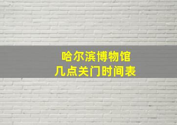 哈尔滨博物馆几点关门时间表