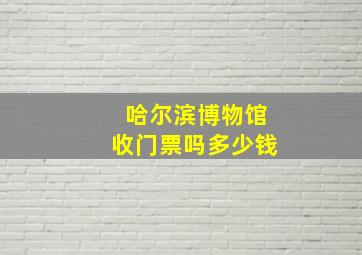 哈尔滨博物馆收门票吗多少钱