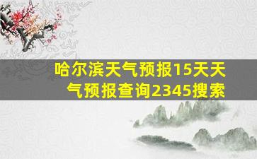 哈尔滨天气预报15天天气预报查询2345搜索