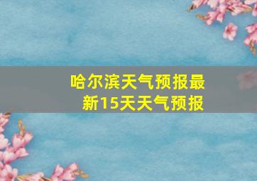 哈尔滨天气预报最新15天天气预报