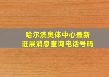 哈尔滨奥体中心最新进展消息查询电话号码