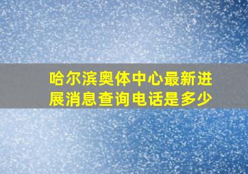 哈尔滨奥体中心最新进展消息查询电话是多少