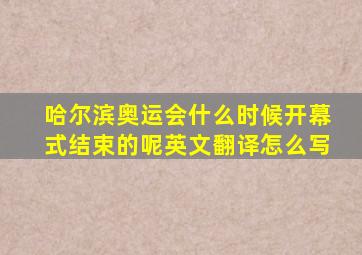 哈尔滨奥运会什么时候开幕式结束的呢英文翻译怎么写