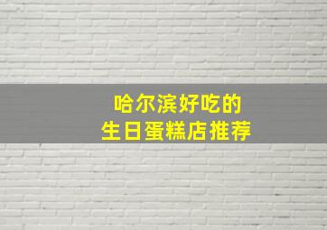 哈尔滨好吃的生日蛋糕店推荐