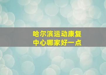 哈尔滨运动康复中心哪家好一点