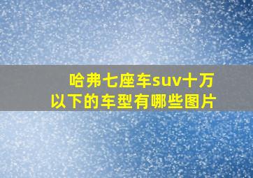 哈弗七座车suv十万以下的车型有哪些图片