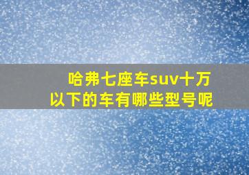 哈弗七座车suv十万以下的车有哪些型号呢