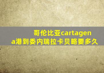 哥伦比亚cartagena港到委内瑞拉卡贝略要多久