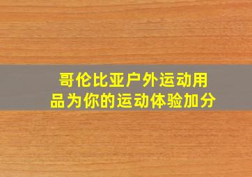 哥伦比亚户外运动用品为你的运动体验加分