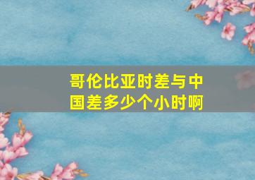 哥伦比亚时差与中国差多少个小时啊