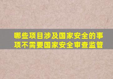 哪些项目涉及国家安全的事项不需要国家安全审查监管