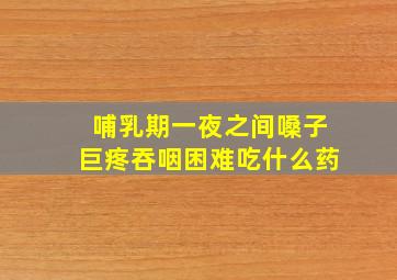 哺乳期一夜之间嗓子巨疼吞咽困难吃什么药