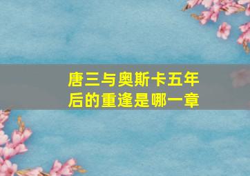 唐三与奥斯卡五年后的重逢是哪一章