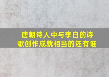 唐朝诗人中与李白的诗歌创作成就相当的还有谁