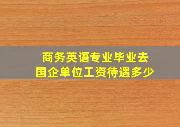 商务英语专业毕业去国企单位工资待遇多少