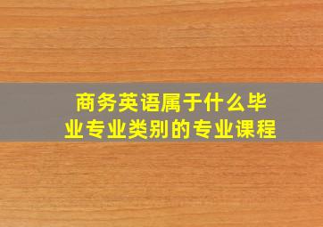 商务英语属于什么毕业专业类别的专业课程