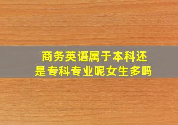 商务英语属于本科还是专科专业呢女生多吗