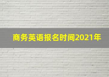 商务英语报名时间2021年