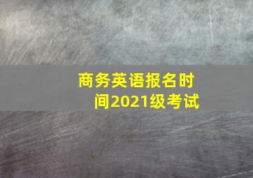 商务英语报名时间2021级考试