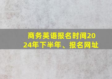 商务英语报名时间2024年下半年、报名网址