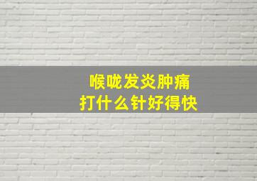 喉咙发炎肿痛打什么针好得快