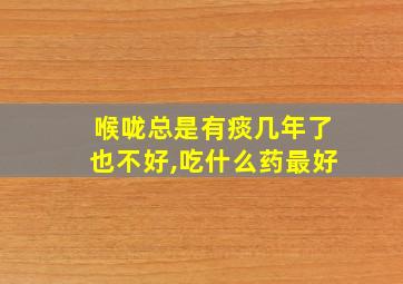 喉咙总是有痰几年了也不好,吃什么药最好