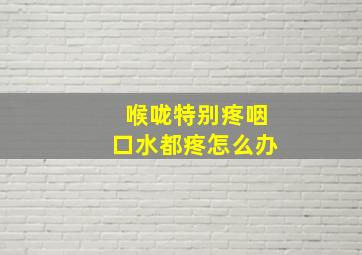 喉咙特别疼咽口水都疼怎么办