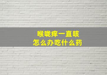 喉咙痒一直咳怎么办吃什么药