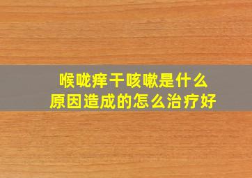 喉咙痒干咳嗽是什么原因造成的怎么治疗好