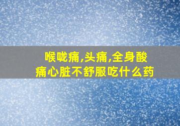 喉咙痛,头痛,全身酸痛心脏不舒服吃什么药