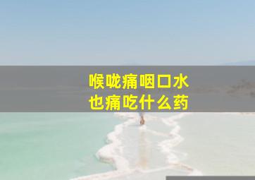 喉咙痛咽口水也痛吃什么药