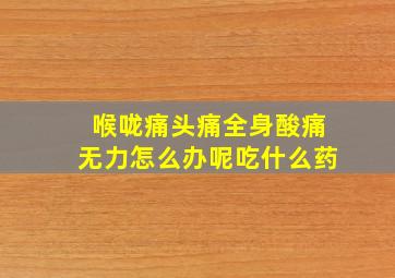 喉咙痛头痛全身酸痛无力怎么办呢吃什么药